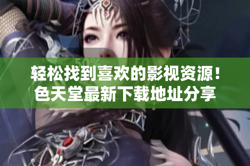轻松找到喜欢的影视资源！色天堂最新下载地址分享