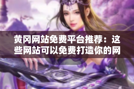 黄冈网站免费平台推荐：这些网站可以免费打造你的网站