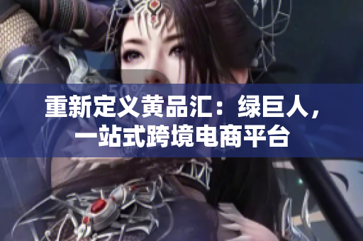 重新定义黄品汇：绿巨人，一站式跨境电商平台