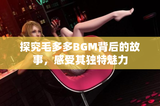 探究毛多多BGM背后的故事，感受其独特魅力