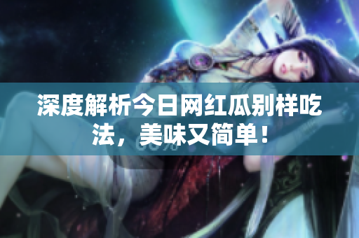 深度解析今日网红瓜别样吃法，美味又简单！