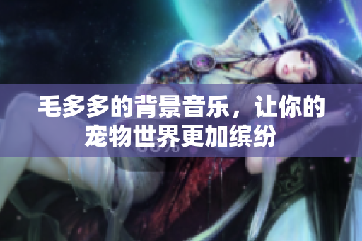 毛多多的背景音乐，让你的宠物世界更加缤纷