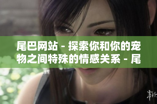 尾巴网站 - 探索你和你的宠物之间特殊的情感关系 - 尾巴网站