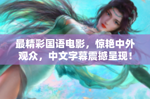 最精彩国语电影，惊艳中外观众，中文字幕震撼呈现！