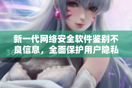 新一代网络安全软件鉴别不良信息，全面保护用户隐私
