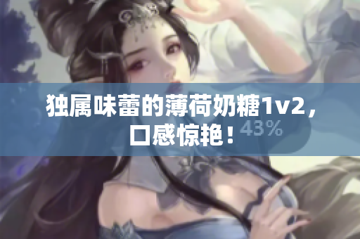 独属味蕾的薄荷奶糖1v2，口感惊艳！