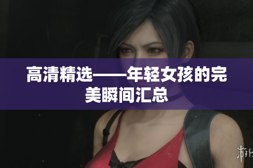 高清精选——年轻女孩的完美瞬间汇总