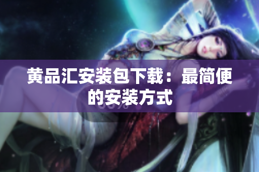 黄品汇安装包下载：最简便的安装方式