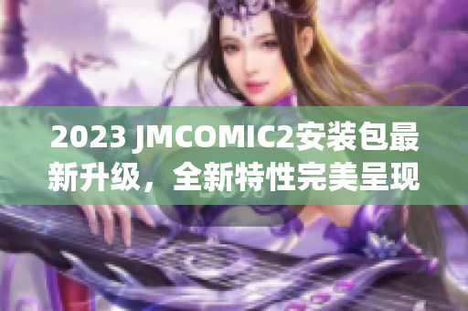 2023 JMCOMIC2安装包最新升级，全新特性完美呈现