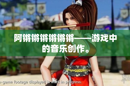 阿锵锵锵锵锵锵——游戏中的音乐创作。