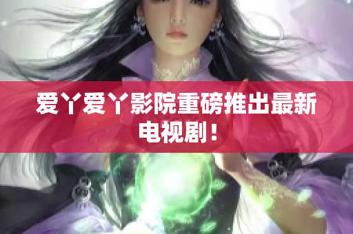 爱丫爱丫影院重磅推出最新电视剧！