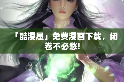 「酷漫屋」免费漫画下载，闭卷不必愁!