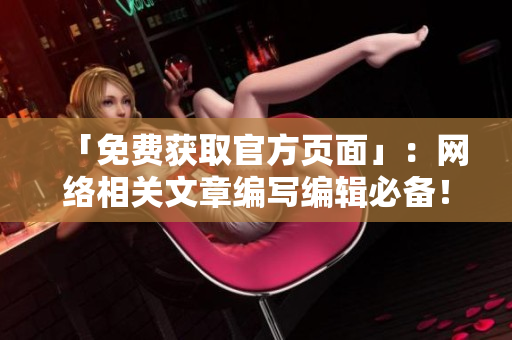 「免费获取官方页面」：网络相关文章编写编辑必备！