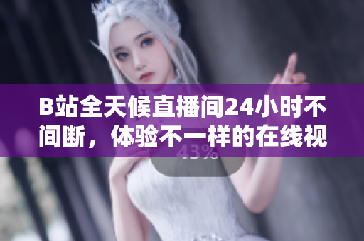 B站全天候直播间24小时不间断，体验不一样的在线视听新感受