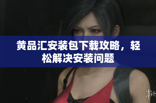 黄品汇安装包下载攻略，轻松解决安装问题