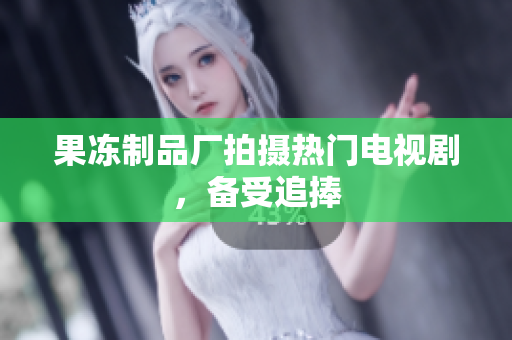 果冻制品厂拍摄热门电视剧，备受追捧
