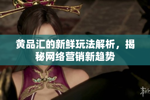黄品汇的新鲜玩法解析，揭秘网络营销新趋势
