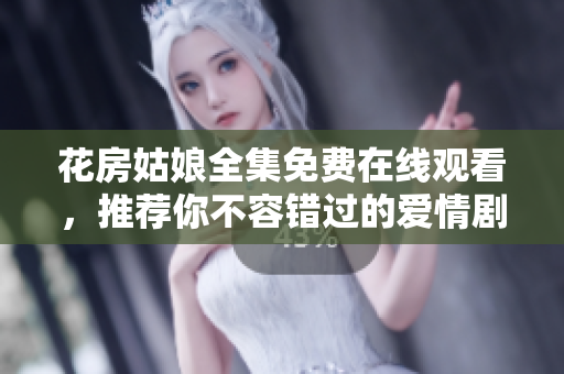 花房姑娘全集免费在线观看，推荐你不容错过的爱情剧！