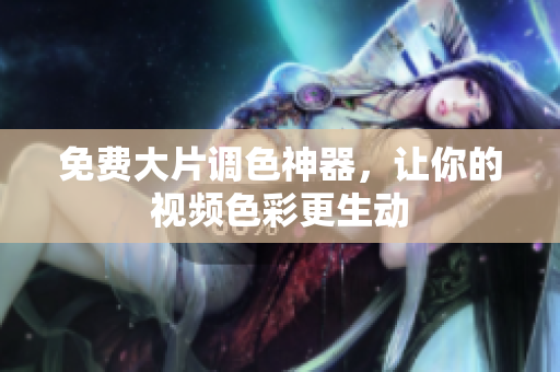 免费大片调色神器，让你的视频色彩更生动