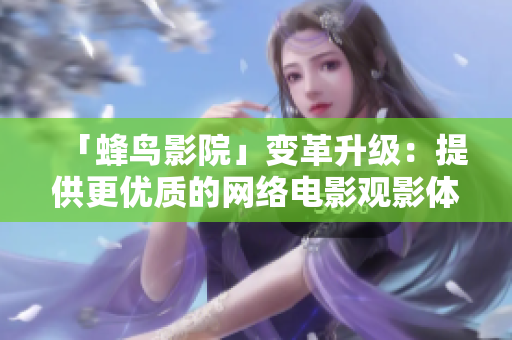 「蜂鸟影院」变革升级：提供更优质的网络电影观影体验
