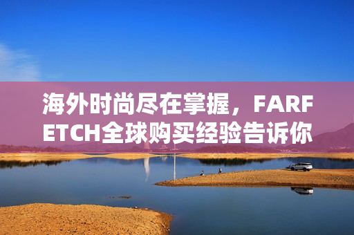 海外时尚尽在掌握，FARFETCH全球购买经验告诉你！