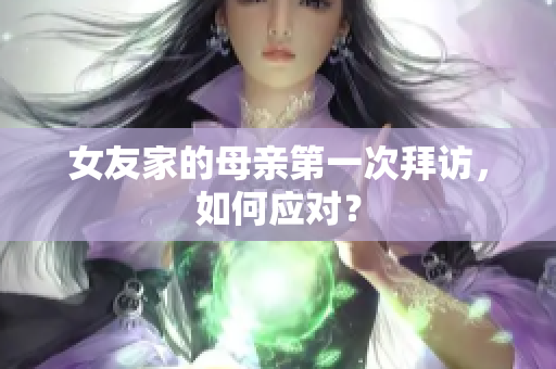 女友家的母亲第一次拜访，如何应对？