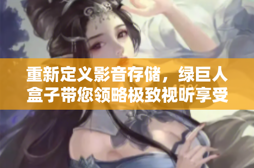 重新定义影音存储，绿巨人盒子带您领略极致视听享受