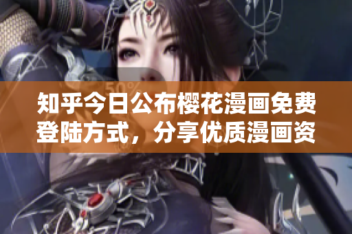 知乎今日公布樱花漫画免费登陆方式，分享优质漫画资源！