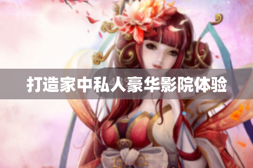 打造家中私人豪华影院体验