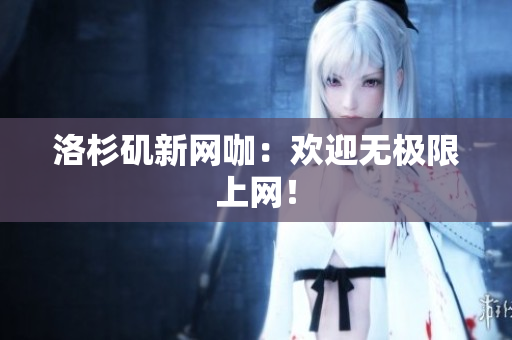 洛杉矶新网咖：欢迎无极限上网！