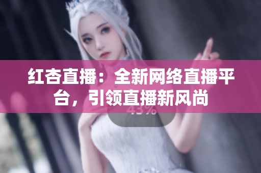 红杏直播：全新网络直播平台，引领直播新风尚