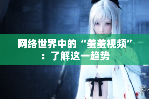 网络世界中的“羞羞视频”：了解这一趋势