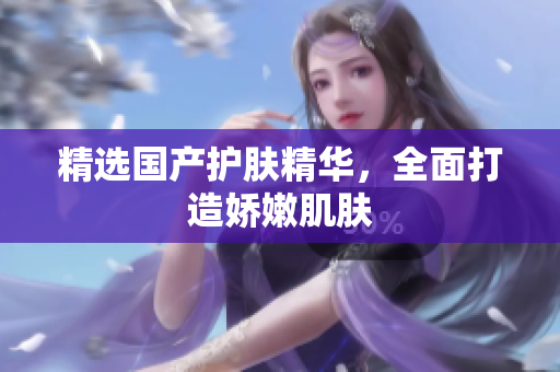 精选国产护肤精华，全面打造娇嫩肌肤