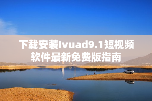 下载安装Ivuad9.1短视频软件最新免费版指南
