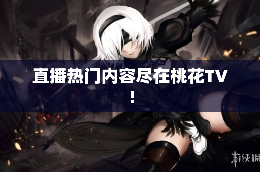 直播热门内容尽在桃花TV！