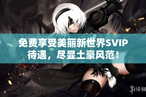 免费享受美丽新世界SVIP待遇，尽显土豪风范！