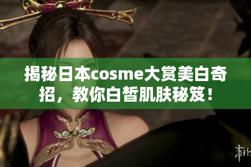 揭秘日本cosme大赏美白奇招，教你白皙肌肤秘笈！