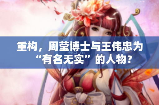 重构，周莹博士与王伟忠为“有名无实”的人物？
