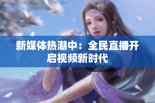 新媒体热潮中：全民直播开启视频新时代
