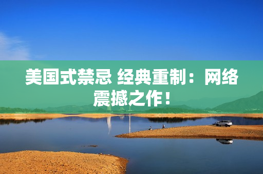美国式禁忌 经典重制：网络震撼之作！