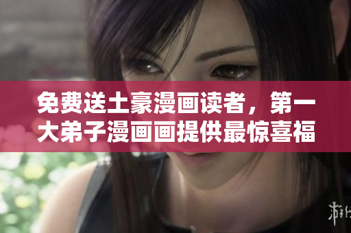 免费送土豪漫画读者，第一大弟子漫画画提供最惊喜福利