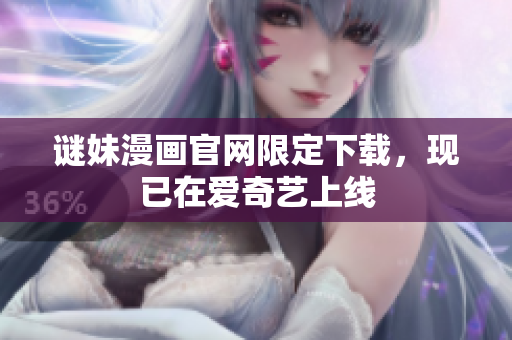 谜妹漫画官网限定下载，现已在爱奇艺上线