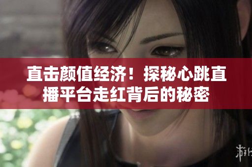 直击颜值经济！探秘心跳直播平台走红背后的秘密
