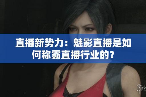 直播新势力：魅影直播是如何称霸直播行业的？