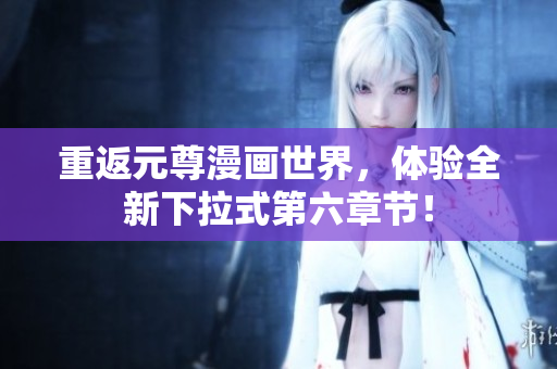 重返元尊漫画世界，体验全新下拉式第六章节！