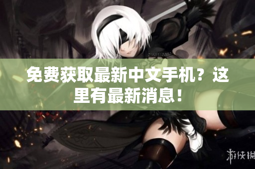 免费获取最新中文手机？这里有最新消息！
