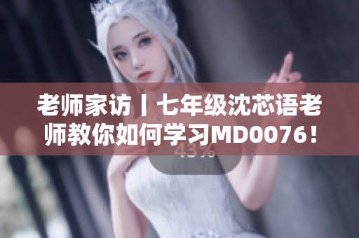 老师家访丨七年级沈芯语老师教你如何学习MD0076！