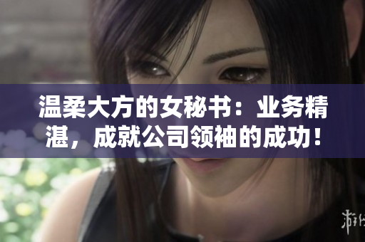 温柔大方的女秘书：业务精湛，成就公司领袖的成功！