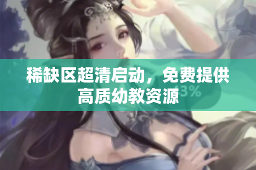 稀缺区超清启动，免费提供高质幼教资源
