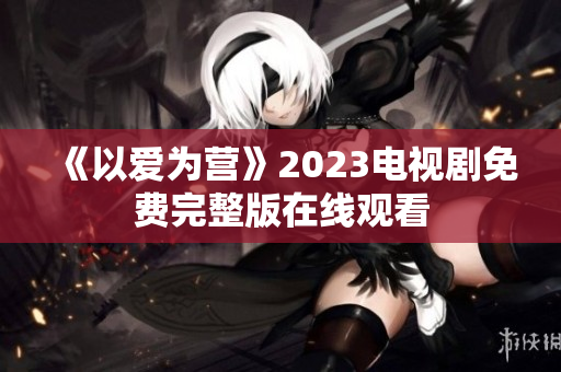 《以爱为营》2023电视剧免费完整版在线观看